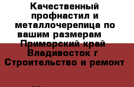 Качественный профнастил и металлочерепица по вашим размерам! - Приморский край, Владивосток г. Строительство и ремонт » Материалы   